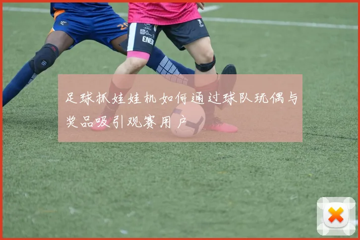 足球抓娃娃机如何通过球队玩偶与奖品吸引观赛用户