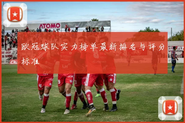 欧冠球队实力榜单最新排名与评分标准