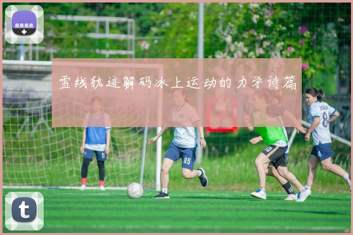 雪线轨迹解码冰上运动的力学诗篇