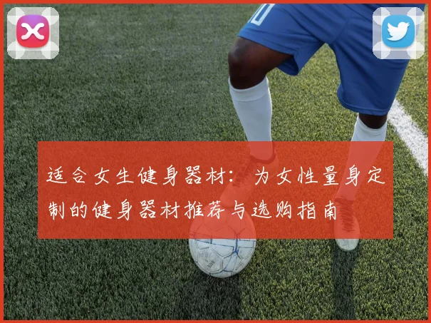 适合女生健身器材：为女性量身定制的健身器材推荐与选购指南