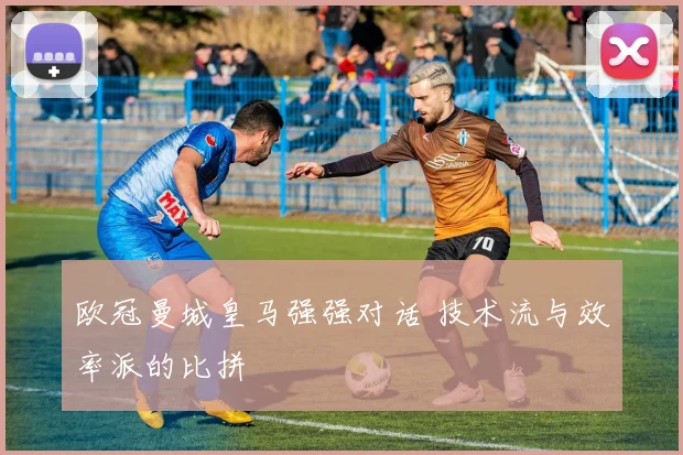 欧冠曼城皇马强强对话 技术流与效率派的比拼