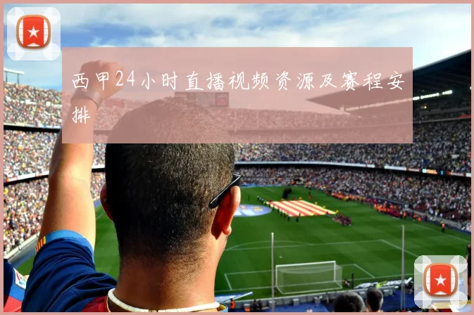 西甲24小时直播视频资源及赛程安排
