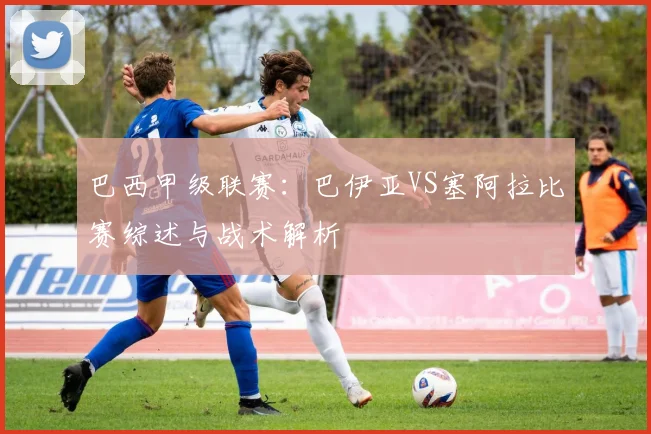 巴西甲级联赛：巴伊亚VS塞阿拉比赛综述与战术解析