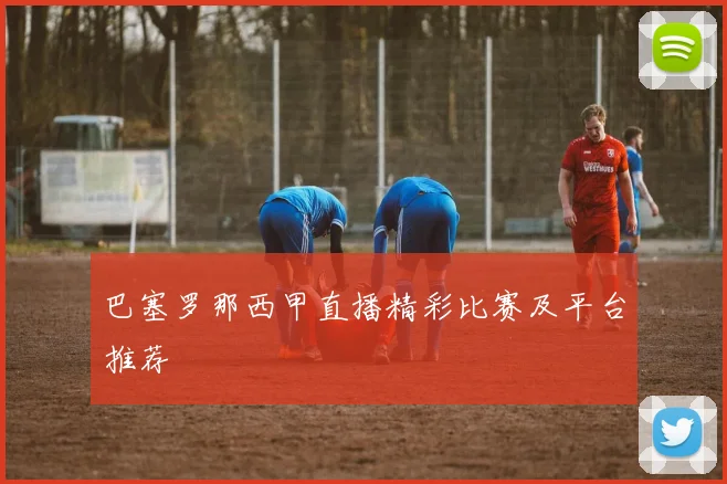 巴塞罗那西甲直播精彩比赛及平台推荐