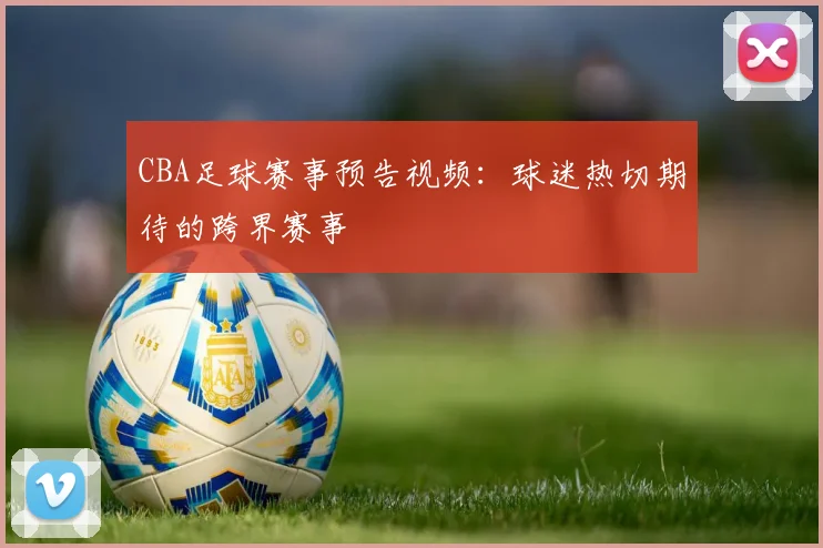 CBA足球赛事预告视频：球迷热切期待的跨界赛事