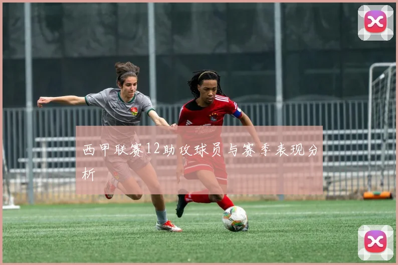 西甲联赛12助攻球员与赛季表现分析